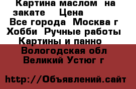 Картина маслом “на закате“ › Цена ­ 1 500 - Все города, Москва г. Хобби. Ручные работы » Картины и панно   . Вологодская обл.,Великий Устюг г.